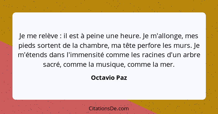 Je me relève : il est à peine une heure. Je m'allonge, mes pieds sortent de la chambre, ma tête perfore les murs. Je m'étends dans... - Octavio Paz