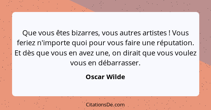 Que vous êtes bizarres, vous autres artistes ! Vous feriez n'importe quoi pour vous faire une réputation. Et dès que vous en avez u... - Oscar Wilde