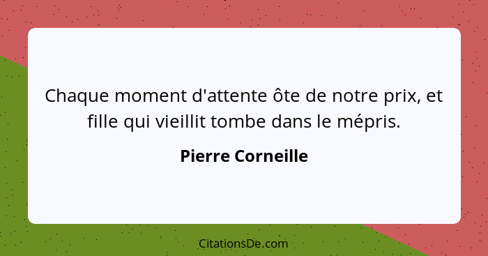 Chaque moment d'attente ôte de notre prix, et fille qui vieillit tombe dans le mépris.... - Pierre Corneille