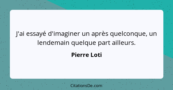 J'ai essayé d'imaginer un après quelconque, un lendemain quelque part ailleurs.... - Pierre Loti