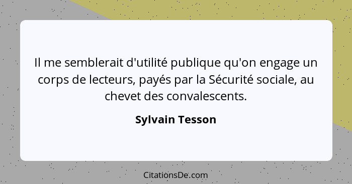Il me semblerait d'utilité publique qu'on engage un corps de lecteurs, payés par la Sécurité sociale, au chevet des convalescents.... - Sylvain Tesson