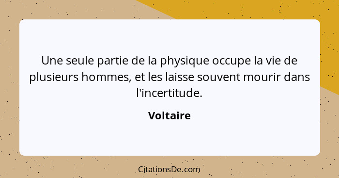 Une seule partie de la physique occupe la vie de plusieurs hommes, et les laisse souvent mourir dans l'incertitude.... - Voltaire
