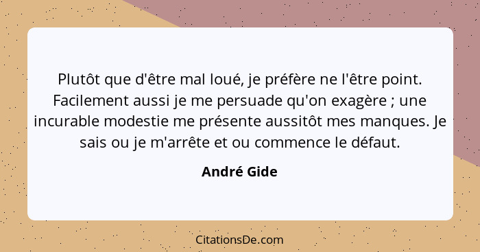 Plutôt que d'être mal loué, je préfère ne l'être point. Facilement aussi je me persuade qu'on exagère ; une incurable modestie me pr... - André Gide