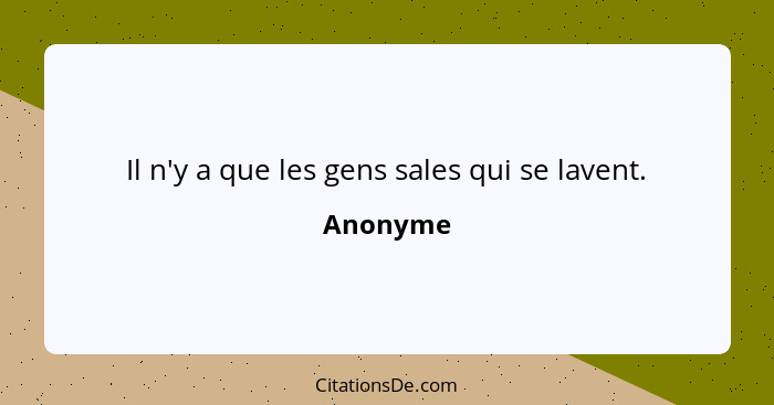 Il n'y a que les gens sales qui se lavent.... - Anonyme