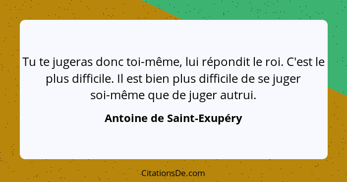 Tu te jugeras donc toi-même, lui répondit le roi. C'est le plus difficile. Il est bien plus difficile de se juger soi-même... - Antoine de Saint-Exupéry