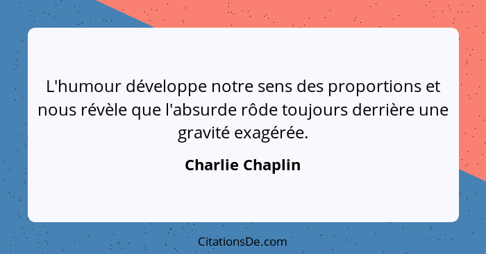L'humour développe notre sens des proportions et nous révèle que l'absurde rôde toujours derrière une gravité exagérée.... - Charlie Chaplin