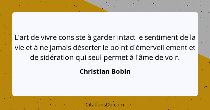 L'art de vivre consiste à garder intact le sentiment de la vie et à ne jamais déserter le point d'émerveillement et de sidération qu... - Christian Bobin