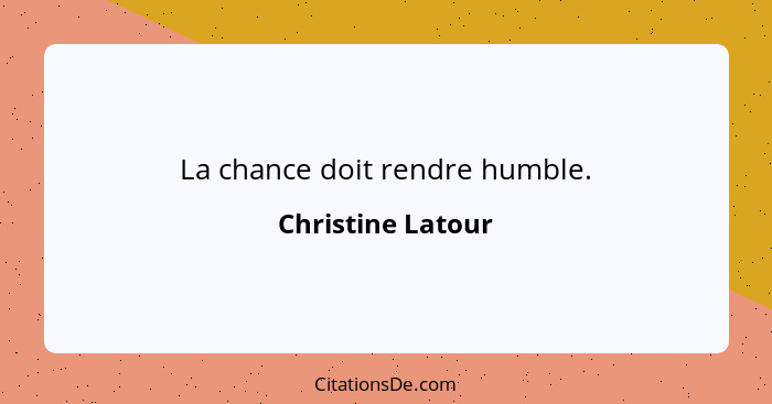 La chance doit rendre humble.... - Christine Latour
