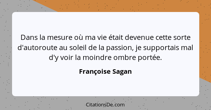 Dans la mesure où ma vie était devenue cette sorte d'autoroute au soleil de la passion, je supportais mal d'y voir la moindre ombre... - Françoise Sagan