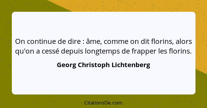 On continue de dire : âme, comme on dit florins, alors qu'on a cessé depuis longtemps de frapper les florins.... - Georg Christoph Lichtenberg