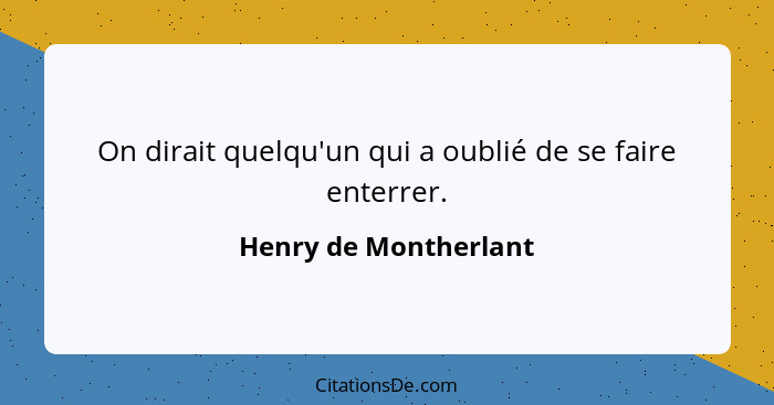 On dirait quelqu'un qui a oublié de se faire enterrer.... - Henry de Montherlant