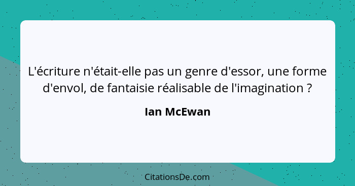 L'écriture n'était-elle pas un genre d'essor, une forme d'envol, de fantaisie réalisable de l'imagination ?... - Ian McEwan