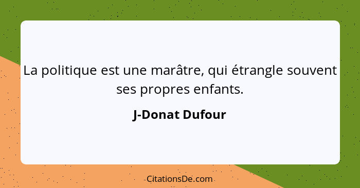 La politique est une marâtre, qui étrangle souvent ses propres enfants.... - J-Donat Dufour