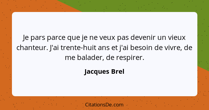 Je pars parce que je ne veux pas devenir un vieux chanteur. J'ai trente-huit ans et j'ai besoin de vivre, de me balader, de respirer.... - Jacques Brel