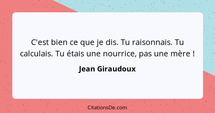 C'est bien ce que je dis. Tu raisonnais. Tu calculais. Tu étais une nourrice, pas une mère !... - Jean Giraudoux