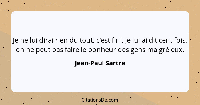 Je ne lui dirai rien du tout, c'est fini, je lui ai dit cent fois, on ne peut pas faire le bonheur des gens malgré eux.... - Jean-Paul Sartre