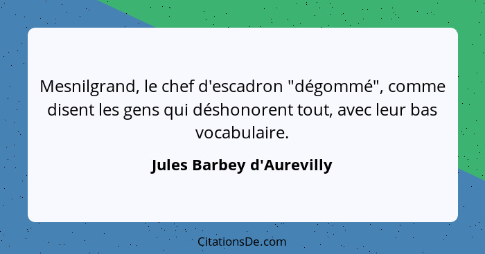 Mesnilgrand, le chef d'escadron "dégommé", comme disent les gens qui déshonorent tout, avec leur bas vocabulaire.... - Jules Barbey d'Aurevilly