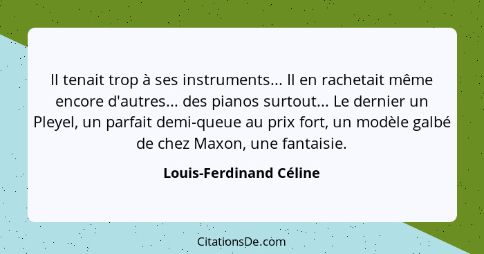 Il tenait trop à ses instruments... Il en rachetait même encore d'autres... des pianos surtout... Le dernier un Pleyel, un pa... - Louis-Ferdinand Céline