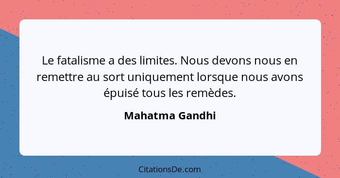 Le fatalisme a des limites. Nous devons nous en remettre au sort uniquement lorsque nous avons épuisé tous les remèdes.... - Mahatma Gandhi