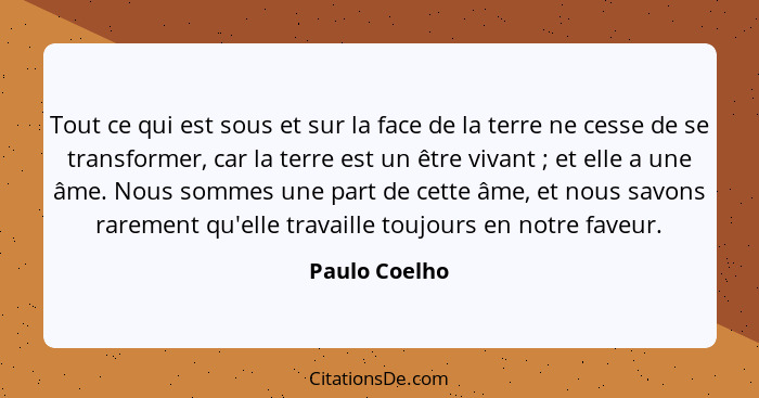 Tout ce qui est sous et sur la face de la terre ne cesse de se transformer, car la terre est un être vivant ; et elle a une âme. N... - Paulo Coelho