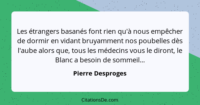 Les étrangers basanés font rien qu'à nous empêcher de dormir en vidant bruyamment nos poubelles dès l'aube alors que, tous les méde... - Pierre Desproges