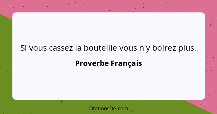 Si vous cassez la bouteille vous n'y boirez plus.... - Proverbe Français