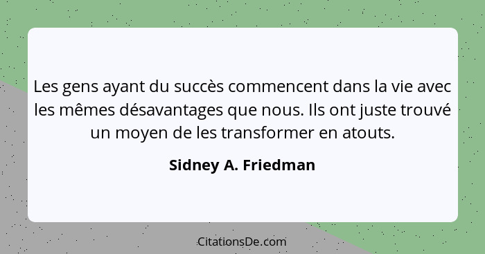 Les gens ayant du succès commencent dans la vie avec les mêmes désavantages que nous. Ils ont juste trouvé un moyen de les transf... - Sidney A. Friedman