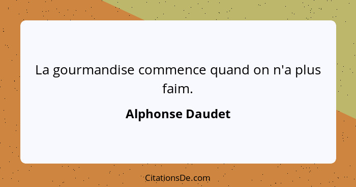 La gourmandise commence quand on n'a plus faim.... - Alphonse Daudet