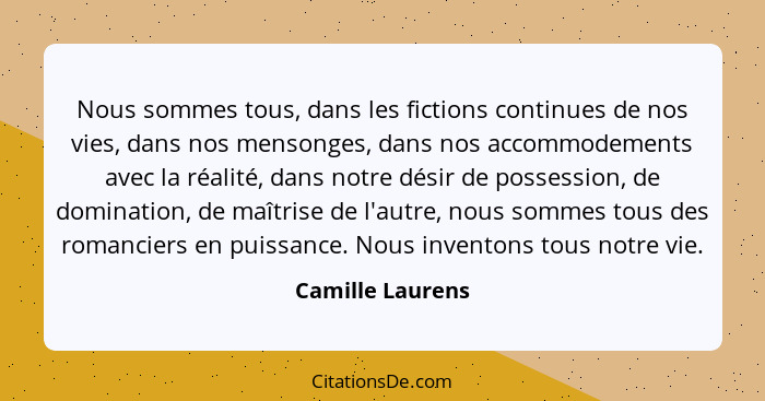 Nous sommes tous, dans les fictions continues de nos vies, dans nos mensonges, dans nos accommodements avec la réalité, dans notre d... - Camille Laurens