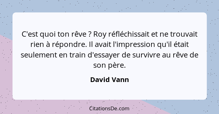 C'est quoi ton rêve ? Roy réfléchissait et ne trouvait rien à répondre. Il avait l'impression qu'il était seulement en train d'essay... - David Vann