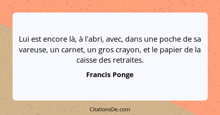 Lui est encore là, à l'abri, avec, dans une poche de sa vareuse, un carnet, un gros crayon, et le papier de la caisse des retraites.... - Francis Ponge