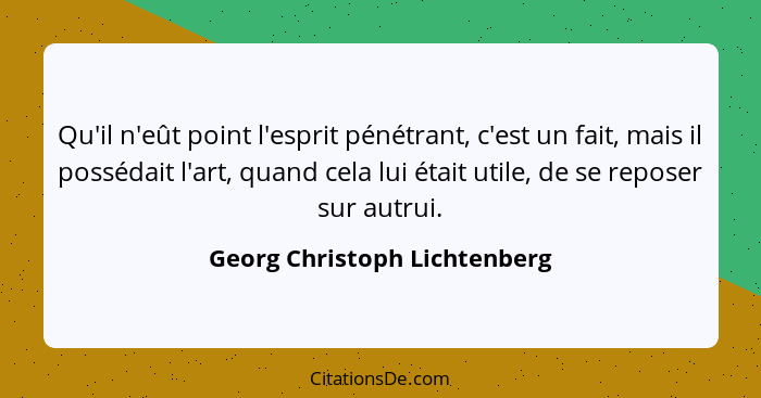 Qu'il n'eût point l'esprit pénétrant, c'est un fait, mais il possédait l'art, quand cela lui était utile, de se reposer... - Georg Christoph Lichtenberg