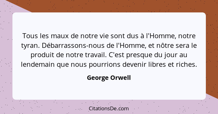 Tous les maux de notre vie sont dus à l'Homme, notre tyran. Débarrassons-nous de l'Homme, et nôtre sera le produit de notre travail. C... - George Orwell