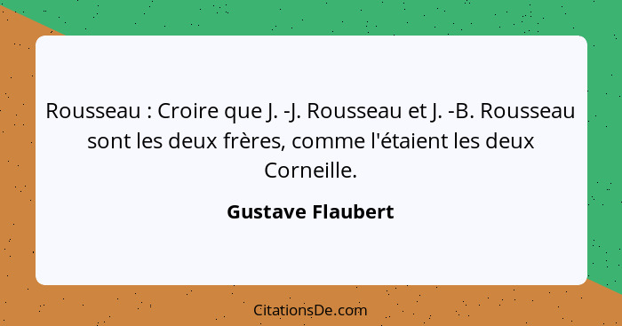Rousseau : Croire que J. -J. Rousseau et J. -B. Rousseau sont les deux frères, comme l'étaient les deux Corneille.... - Gustave Flaubert