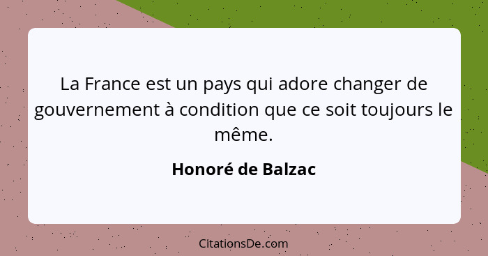 La France est un pays qui adore changer de gouvernement à condition que ce soit toujours le même.... - Honoré de Balzac