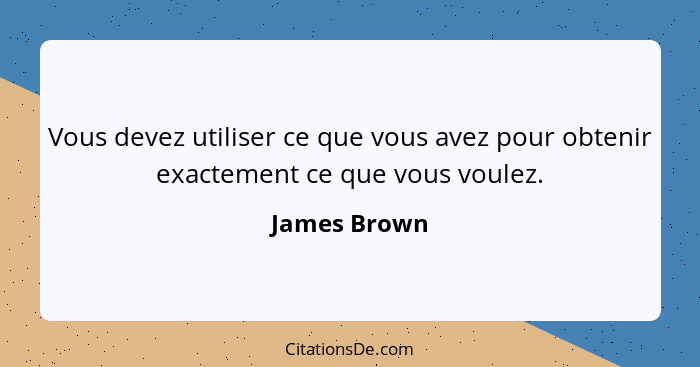 Vous devez utiliser ce que vous avez pour obtenir exactement ce que vous voulez.... - James Brown