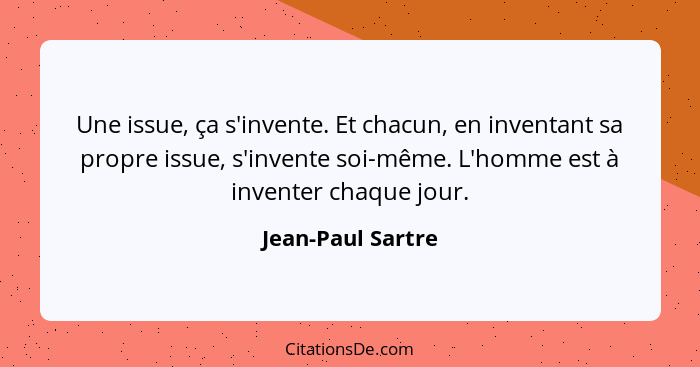 Une issue, ça s'invente. Et chacun, en inventant sa propre issue, s'invente soi-même. L'homme est à inventer chaque jour.... - Jean-Paul Sartre