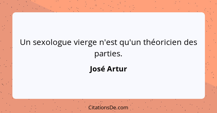 Un sexologue vierge n'est qu'un théoricien des parties.... - José Artur