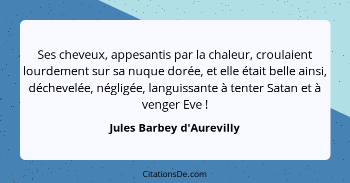 Ses cheveux, appesantis par la chaleur, croulaient lourdement sur sa nuque dorée, et elle était belle ainsi, déchevelée... - Jules Barbey d'Aurevilly