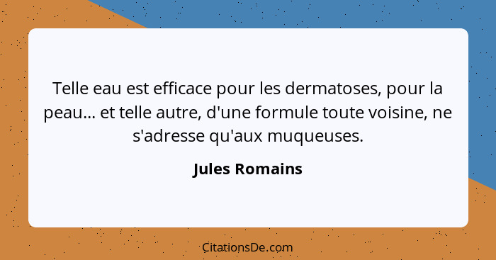 Telle eau est efficace pour les dermatoses, pour la peau... et telle autre, d'une formule toute voisine, ne s'adresse qu'aux muqueuses... - Jules Romains