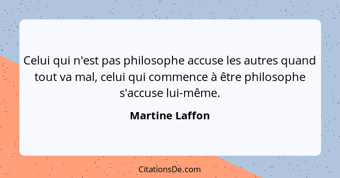 Celui qui n'est pas philosophe accuse les autres quand tout va mal, celui qui commence à être philosophe s'accuse lui-même.... - Martine Laffon