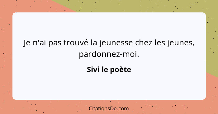 Je n'ai pas trouvé la jeunesse chez les jeunes, pardonnez-moi.... - Sivi le poète