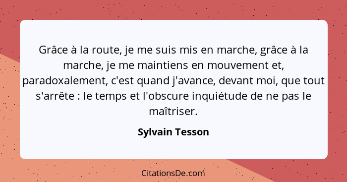 Grâce à la route, je me suis mis en marche, grâce à la marche, je me maintiens en mouvement et, paradoxalement, c'est quand j'avance,... - Sylvain Tesson