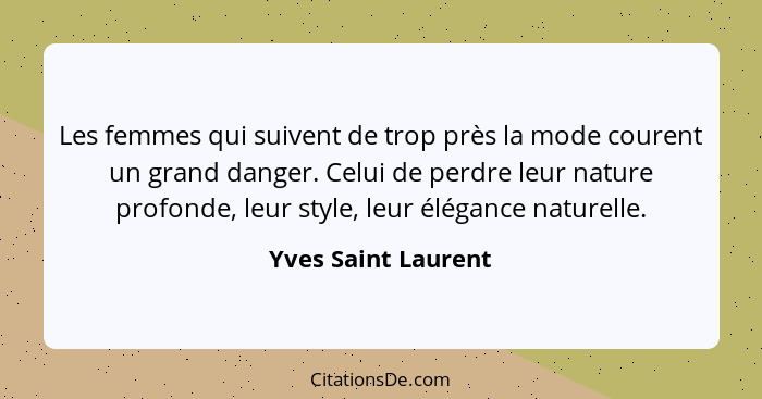 Les femmes qui suivent de trop près la mode courent un grand danger. Celui de perdre leur nature profonde, leur style, leur éléga... - Yves Saint Laurent