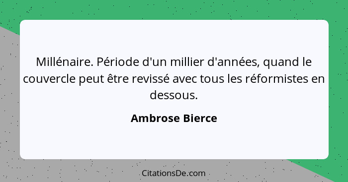 Millénaire. Période d'un millier d'années, quand le couvercle peut être revissé avec tous les réformistes en dessous.... - Ambrose Bierce