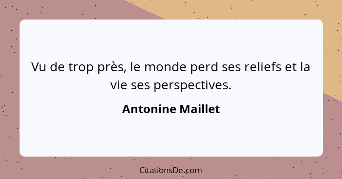 Vu de trop près, le monde perd ses reliefs et la vie ses perspectives.... - Antonine Maillet
