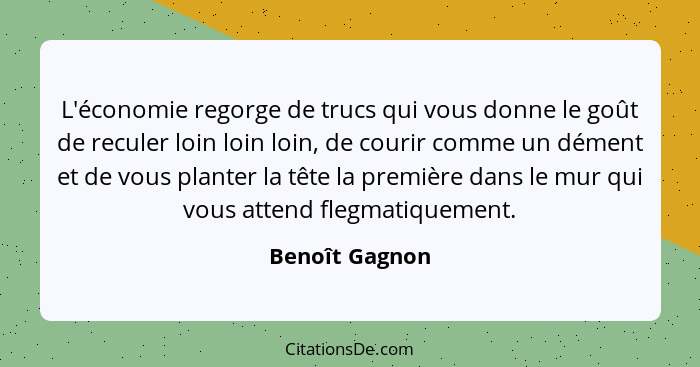 L'économie regorge de trucs qui vous donne le goût de reculer loin loin loin, de courir comme un dément et de vous planter la tête la... - Benoît Gagnon