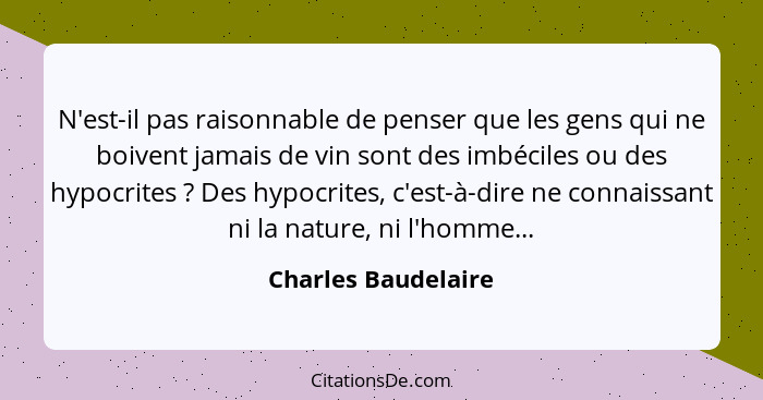 N'est-il pas raisonnable de penser que les gens qui ne boivent jamais de vin sont des imbéciles ou des hypocrites ? Des hypo... - Charles Baudelaire