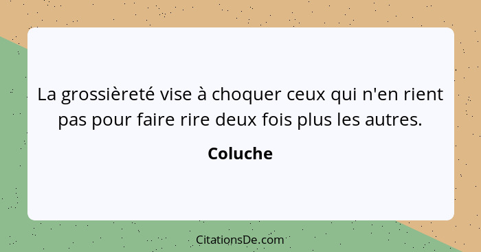 La grossièreté vise à choquer ceux qui n'en rient pas pour faire rire deux fois plus les autres.... - Coluche