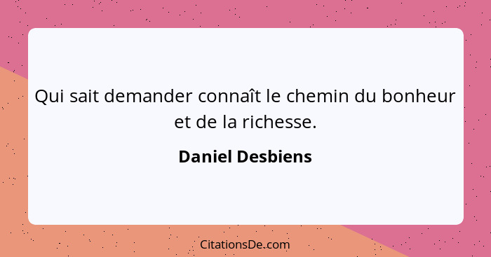 Qui sait demander connaît le chemin du bonheur et de la richesse.... - Daniel Desbiens